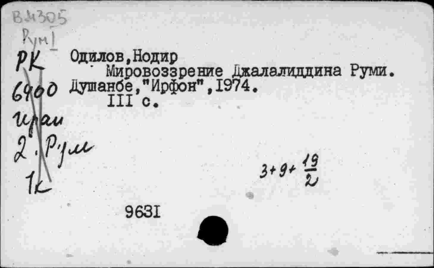 ﻿
рр Одилов,Нодир
* Мировоззрение Джалалиддина Руми Душанбе,"Ирфон",1974.
т.
9631